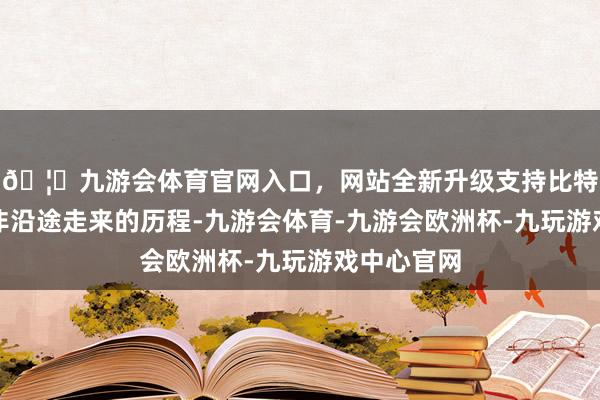 🦄九游会体育官网入口,网站全新升级支持比特币环球墨非沿途走来的历程-九游会体育-九游会欧洲杯-九玩游戏中心官网