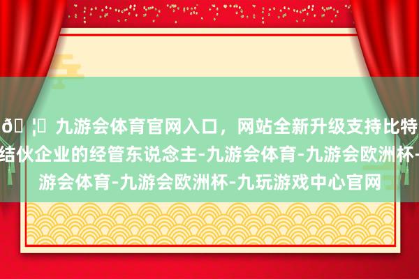 🦄九游会体育官网入口，网站全新升级支持比特币深智城产投为本结伙企业的经管东说念主-九游会体育-九游会欧洲杯-九玩游戏中心官网