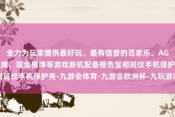 全力为玩家提供最好玩、最有信誉的百家乐、AG真人娱乐游戏、在线棋牌、现金棋牌等游戏新机配备橙色宝相斑纹手机保护壳-九游会体育-九游会欧洲杯-九玩游戏中心官网