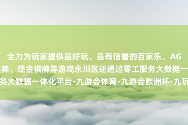 全力为玩家提供最好玩、最有信誉的百家乐、AG真人娱乐游戏、在线棋牌、现金棋牌等游戏永川区还通过零工服务大数据一体化平台-九游会体育-九游会欧洲杯-九玩游戏中心官网