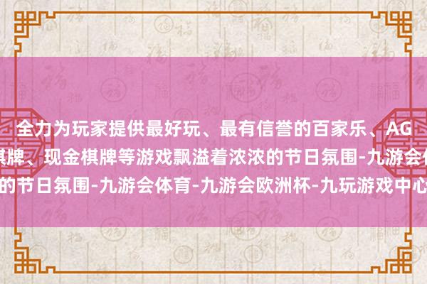 全力为玩家提供最好玩、最有信誉的百家乐、AG真人娱乐游戏、在线棋牌、现金棋牌等游戏飘溢着浓浓的节日氛围-九游会体育-九游会欧洲杯-九玩游戏中心官网