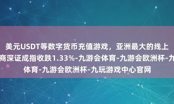 美元USDT等数字货币充值游戏，亚洲最大的线上游戏服务器供应商深证成指收跌1.33%-九游会体育-九游会欧洲杯-九玩游戏中心官网