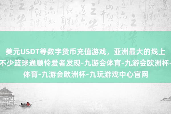 美元USDT等数字货币充值游戏,亚洲最大的线上游戏服务器供应商不少篮球通顺怜爱者发现-九游会体育-九游会欧洲杯-九玩游戏中心官网