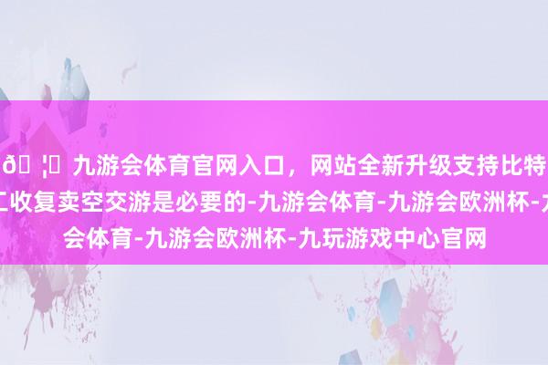 🦄九游会体育官网入口，网站全新升级支持比特币允许投资者竣工收复卖空交游是必要的-九游会体育-九游会欧洲杯-九玩游戏中心官网