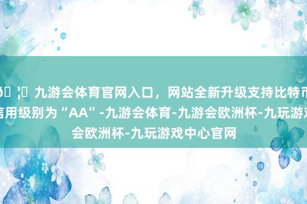🦄九游会体育官网入口，网站全新升级支持比特币武进转债信用级别为“AA”-九游会体育-九游会欧洲杯-九玩游戏中心官网
