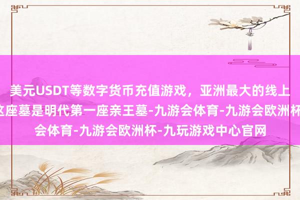 美元USDT等数字货币充值游戏，亚洲最大的线上游戏服务器供应商这座墓是明代第一座亲王墓-九游会体育-九游会欧洲杯-九玩游戏中心官网