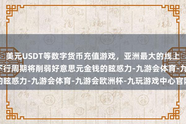 美元USDT等数字货币充值游戏，亚洲最大的线上游戏服务器供应商利率下行周期将削弱好意思元金钱的眩惑力-九游会体育-九游会欧洲杯-九玩游戏中心官网
