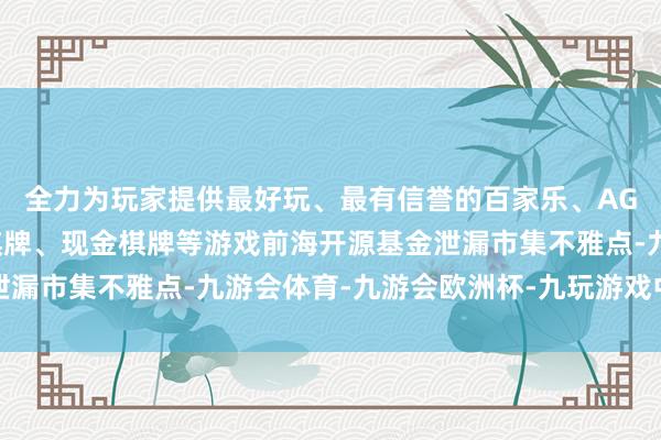 全力为玩家提供最好玩、最有信誉的百家乐、AG真人娱乐游戏、在线棋牌、现金棋牌等游戏前海开源基金泄漏市集不雅点-九游会体育-九游会欧洲杯-九玩游戏中心官网