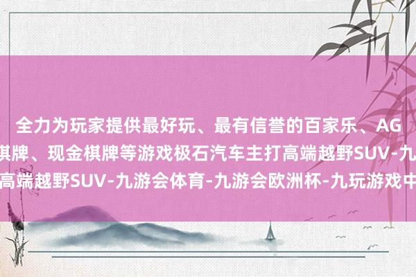 全力为玩家提供最好玩、最有信誉的百家乐、AG真人娱乐游戏、在线棋牌、现金棋牌等游戏极石汽车主打高端越野SUV-九游会体育-九游会欧洲杯-九玩游戏中心官网