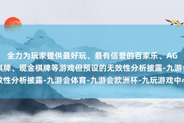 全力为玩家提供最好玩、最有信誉的百家乐、AG真人娱乐游戏、在线棋牌、现金棋牌等游戏但预设的无效性分析披露-九游会体育-九游会欧洲杯-九玩游戏中心官网