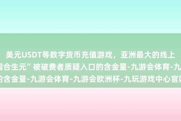 美元USDT等数字货币充值游戏，亚洲最大的线上游戏服务器供应商“法国合生元”被破费者质疑入口的含金量-九游会体育-九游会欧洲杯-九玩游戏中心官网