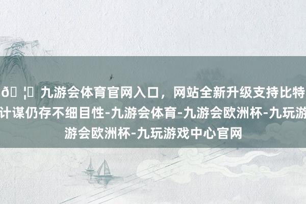 🦄九游会体育官网入口，网站全新升级支持比特币尽管关税计谋仍存不细目性-九游会体育-九游会欧洲杯-九玩游戏中心官网